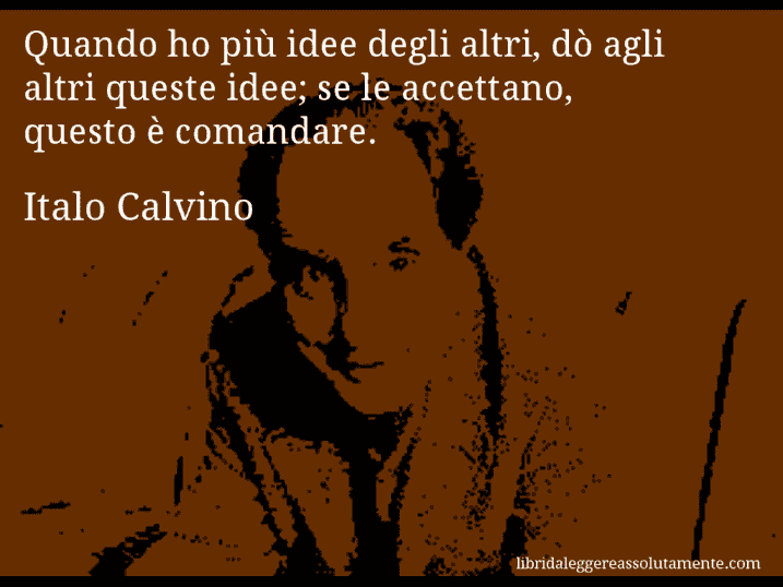 Aforisma di Italo Calvino : Quando ho più idee degli altri, dò agli altri queste idee; se le accettano, questo è comandare.