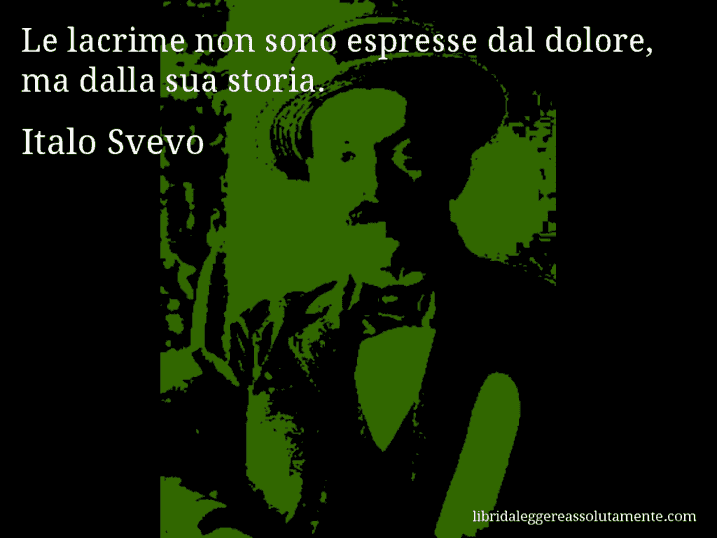 Aforisma di Italo Svevo : Le lacrime non sono espresse dal dolore, ma dalla sua storia.