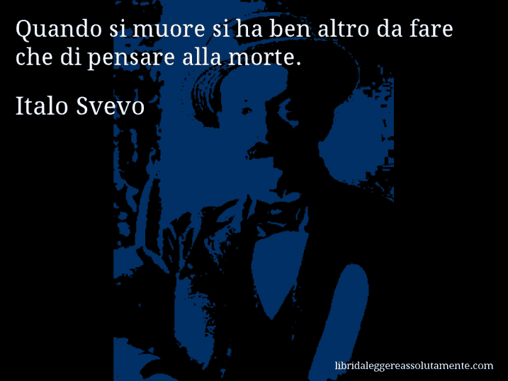 Aforisma di Italo Svevo : Quando si muore si ha ben altro da fare che di pensare alla morte.