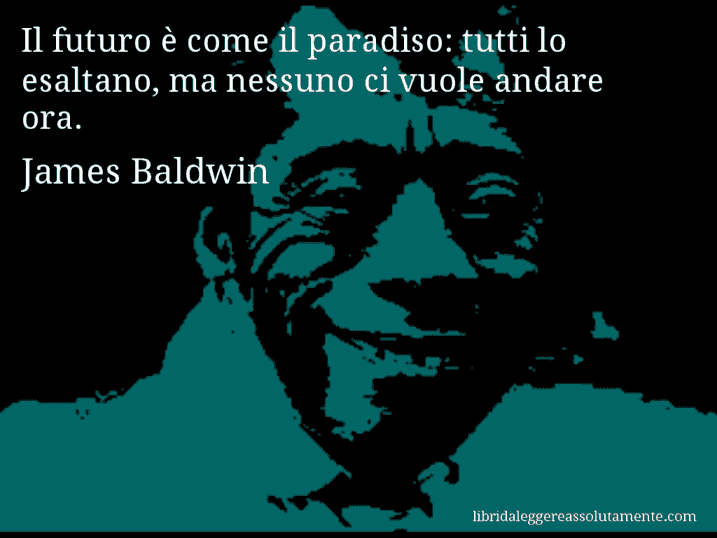 Aforisma di James Baldwin : Il futuro è come il paradiso: tutti lo esaltano, ma nessuno ci vuole andare ora.