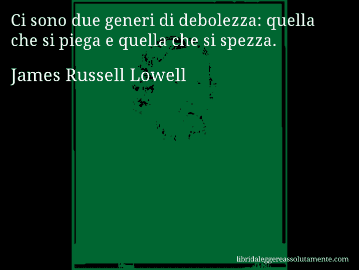 Aforisma di James Russell Lowell : Ci sono due generi di debolezza: quella che si piega e quella che si spezza.