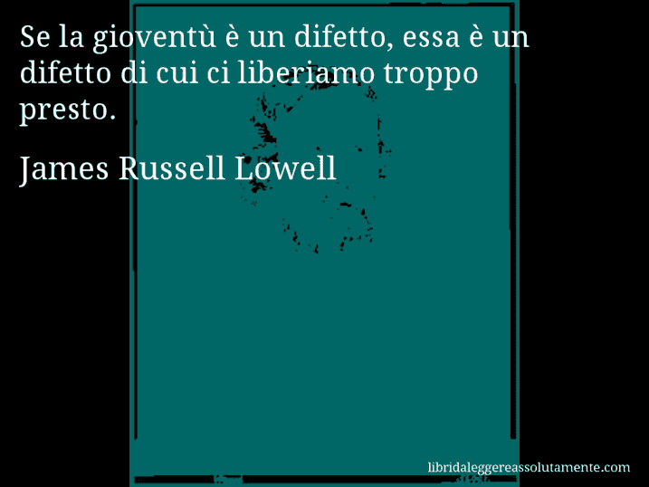 Aforisma di James Russell Lowell : Se la gioventù è un difetto, essa è un difetto di cui ci liberiamo troppo presto.