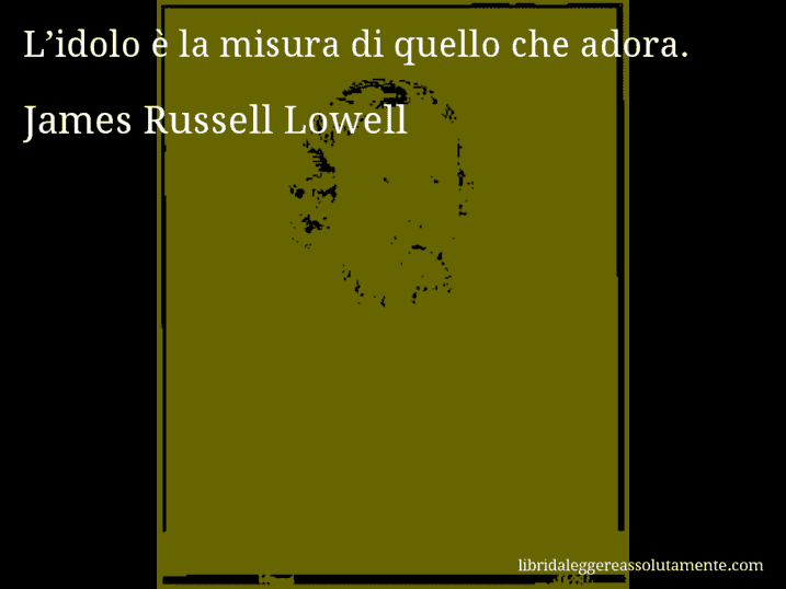 Aforisma di James Russell Lowell : L’idolo è la misura di quello che adora.