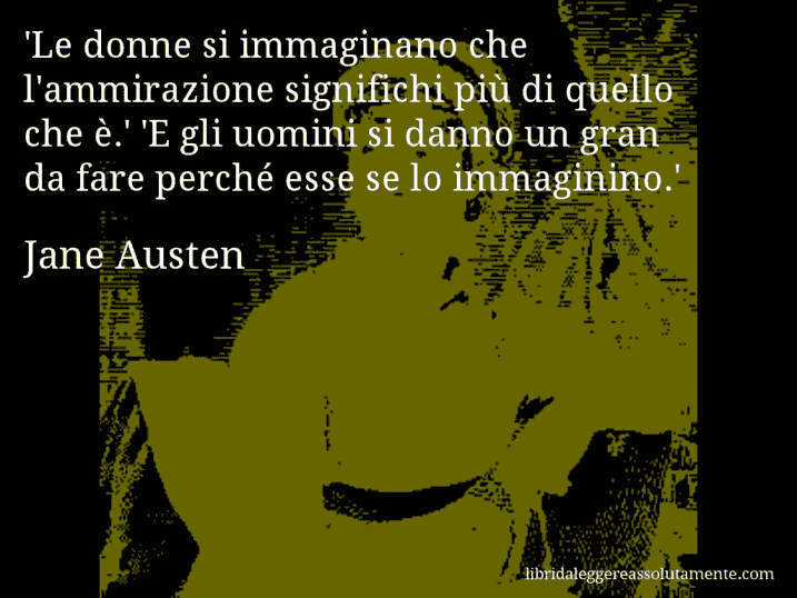 Aforisma di Jane Austen : 'Le donne si immaginano che l'ammirazione significhi più di quello che è.' 'E gli uomini si danno un gran da fare perché esse se lo immaginino.'