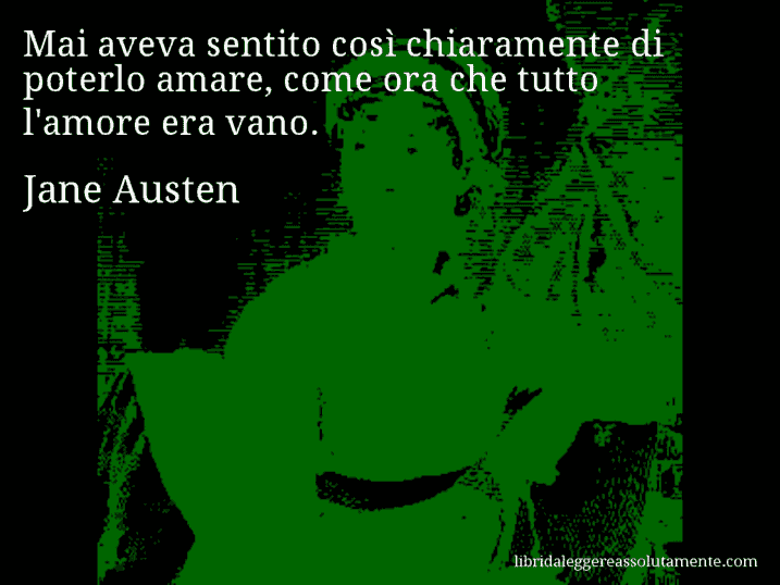 Aforisma di Jane Austen : Mai aveva sentito così chiaramente di poterlo amare, come ora che tutto l'amore era vano.