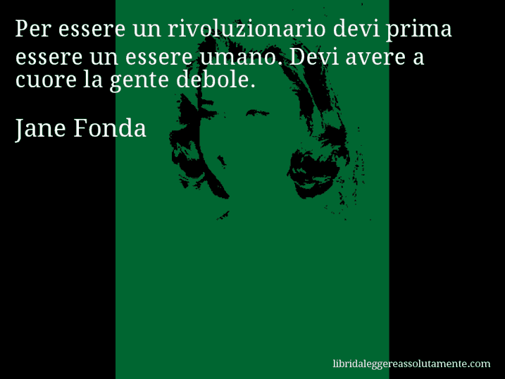 Aforisma di Jane Fonda : Per essere un rivoluzionario devi prima essere un essere umano. Devi avere a cuore la gente debole.