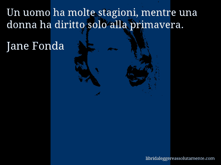 Aforisma di Jane Fonda : Un uomo ha molte stagioni, mentre una donna ha diritto solo alla primavera.