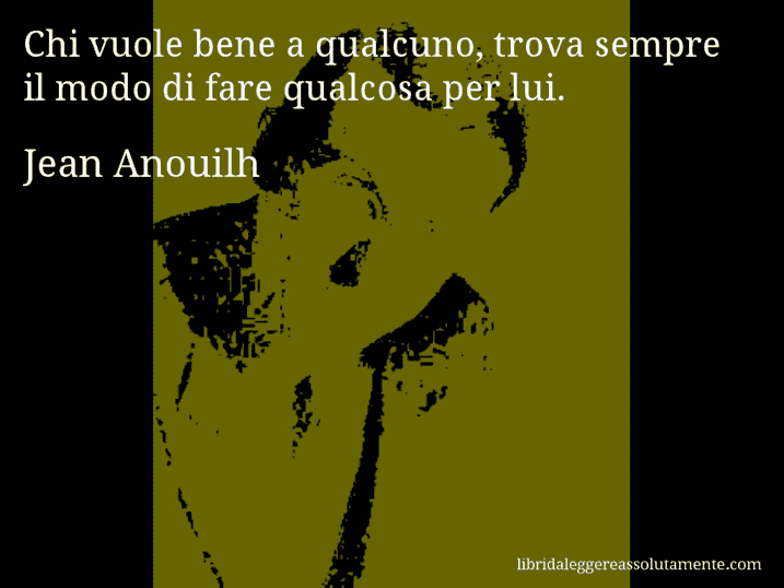 Aforisma di Jean Anouilh : Chi vuole bene a qualcuno, trova sempre il modo di fare qualcosa per lui.