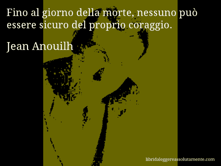 Aforisma di Jean Anouilh : Fino al giorno della morte, nessuno può essere sicuro del proprio coraggio.