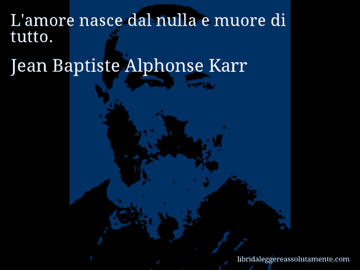 Aforisma di Jean Baptiste Alphonse Karr : L'amore nasce dal nulla e muore di tutto.