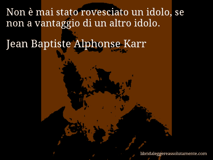 Aforisma di Jean Baptiste Alphonse Karr : Non è mai stato rovesciato un idolo, se non a vantaggio di un altro idolo.