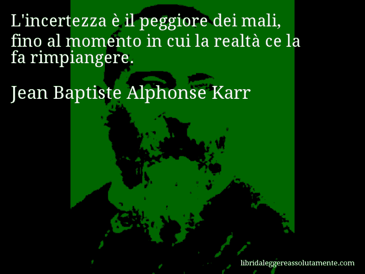 Aforisma di Jean Baptiste Alphonse Karr : L'incertezza è il peggiore dei mali, fino al momento in cui la realtà ce la fa rimpiangere.