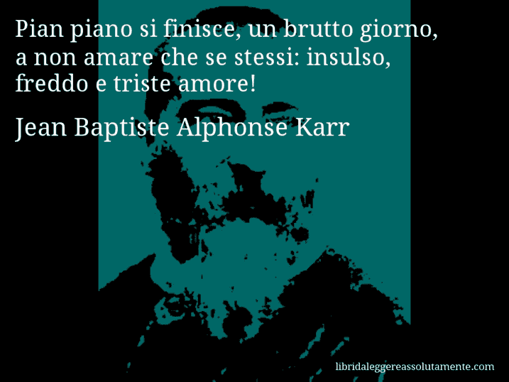 Aforisma di Jean Baptiste Alphonse Karr : Pian piano si finisce, un brutto giorno, a non amare che se stessi: insulso, freddo e triste amore!