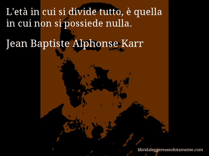 Aforisma di Jean Baptiste Alphonse Karr : L'età in cui si divide tutto, è quella in cui non si possiede nulla.