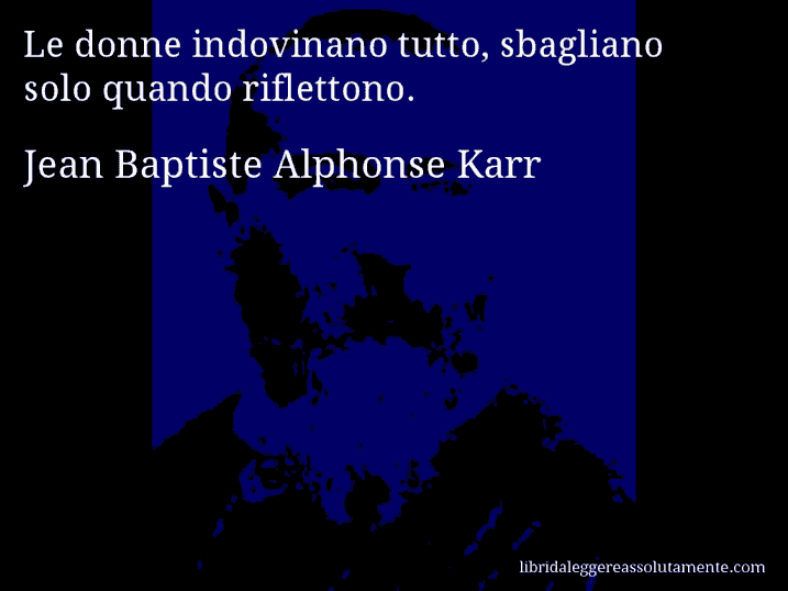 Aforisma di Jean Baptiste Alphonse Karr : Le donne indovinano tutto, sbagliano solo quando riflettono.