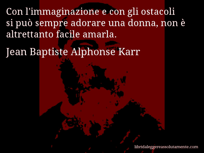 Aforisma di Jean Baptiste Alphonse Karr : Con l'immaginazione e con gli ostacoli si può sempre adorare una donna, non è altrettanto facile amarla.