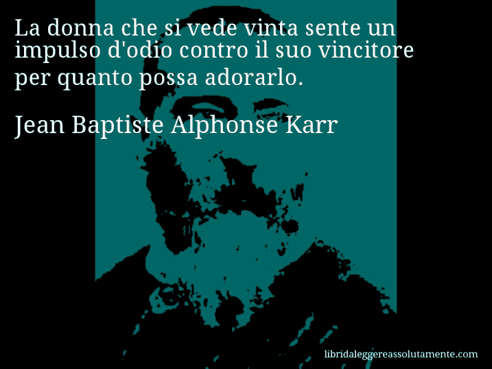 Aforisma di Jean Baptiste Alphonse Karr : La donna che si vede vinta sente un impulso d'odio contro il suo vincitore per quanto possa adorarlo.