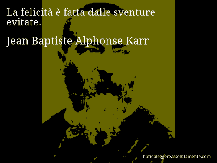 Aforisma di Jean Baptiste Alphonse Karr : La felicità è fatta dalle sventure evitate.