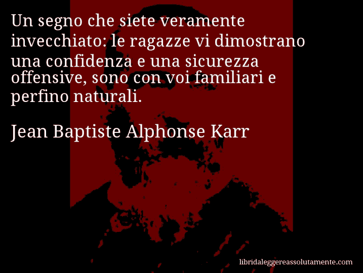 Aforisma di Jean Baptiste Alphonse Karr : Un segno che siete veramente invecchiato: le ragazze vi dimostrano una confidenza e una sicurezza offensive, sono con voi familiari e perfino naturali.