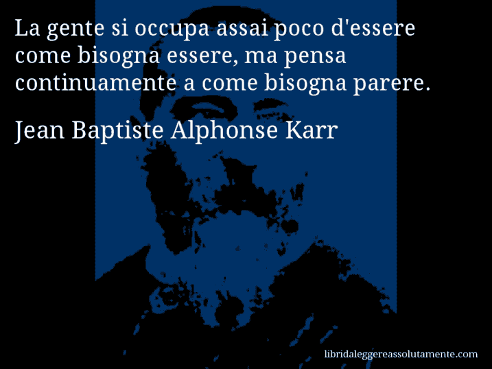 Aforisma di Jean Baptiste Alphonse Karr : La gente si occupa assai poco d'essere come bisogna essere, ma pensa continuamente a come bisogna parere.