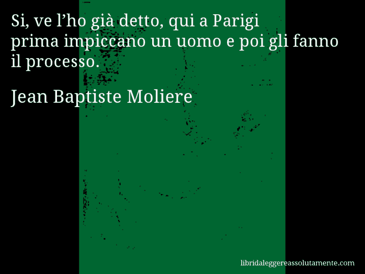 Aforisma di Jean Baptiste Moliere : Si, ve l’ho già detto, qui a Parigi prima impiccano un uomo e poi gli fanno il processo.