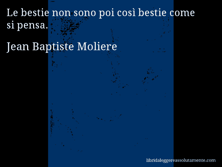 Aforisma di Jean Baptiste Moliere : Le bestie non sono poi così bestie come si pensa.