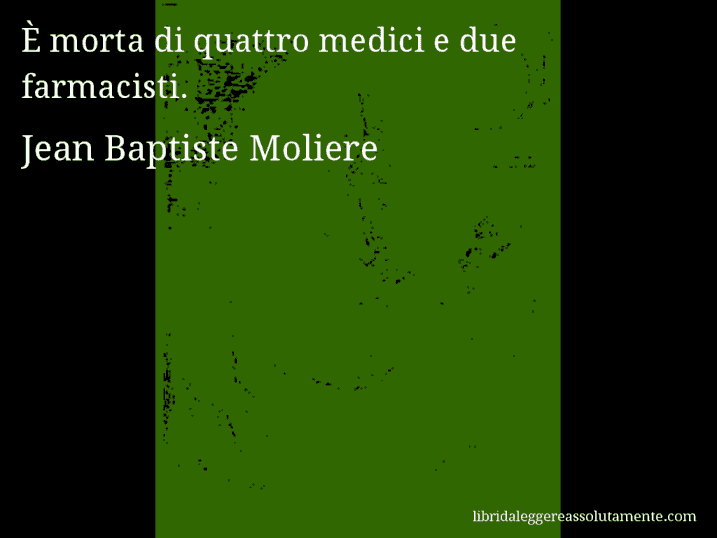 Aforisma di Jean Baptiste Moliere : È morta di quattro medici e due farmacisti.