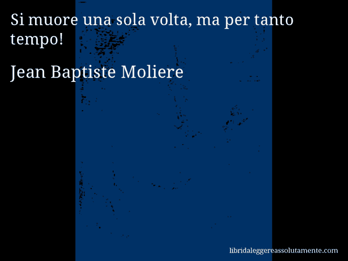 Aforisma di Jean Baptiste Moliere : Si muore una sola volta, ma per tanto tempo!