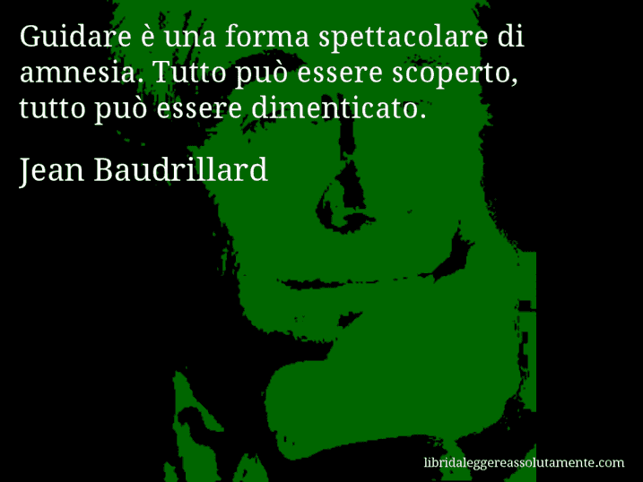 Aforisma di Jean Baudrillard : Guidare è una forma spettacolare di amnesia. Tutto può essere scoperto, tutto può essere dimenticato.