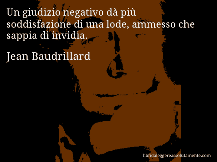 Aforisma di Jean Baudrillard : Un giudizio negativo dà più soddisfazione di una lode, ammesso che sappia di invidia.