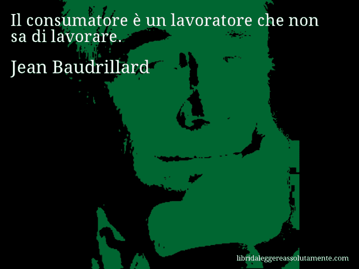 Aforisma di Jean Baudrillard : Il consumatore è un lavoratore che non sa di lavorare.