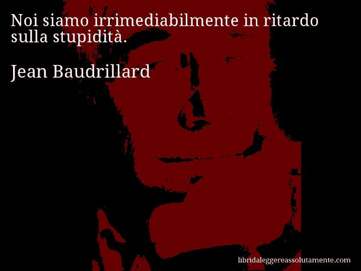 Aforisma di Jean Baudrillard : Noi siamo irrimediabilmente in ritardo sulla stupidità.