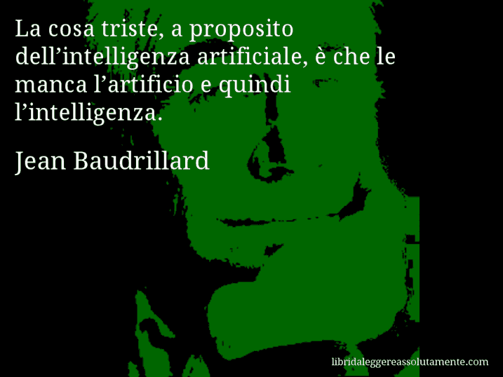 Aforisma di Jean Baudrillard : La cosa triste, a proposito dell’intelligenza artificiale, è che le manca l’artificio e quindi l’intelligenza.