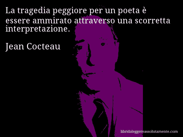 Aforisma di Jean Cocteau : La tragedia peggiore per un poeta è essere ammirato attraverso una scorretta interpretazione.