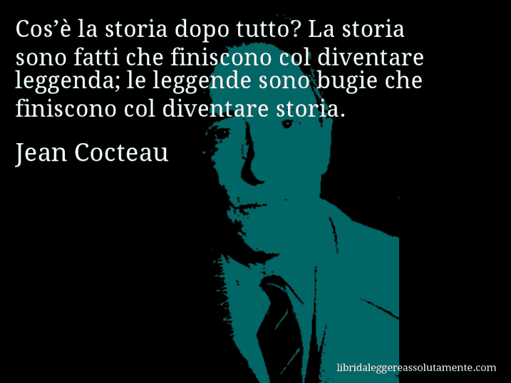 Aforisma di Jean Cocteau : Cos’è la storia dopo tutto? La storia sono fatti che finiscono col diventare leggenda; le leggende sono bugie che finiscono col diventare storia.