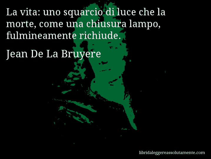 Aforisma di Jean De La Bruyere : La vita: uno squarcio di luce che la morte, come una chiusura lampo, fulmineamente richiude.