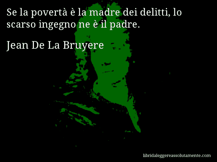 Aforisma di Jean De La Bruyere : Se la povertà è la madre dei delitti, lo scarso ingegno ne è il padre.