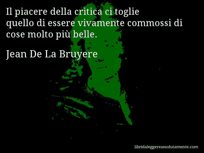 Aforisma di Jean De La Bruyere : Il piacere della critica ci toglie quello di essere vivamente commossi di cose molto più belle.