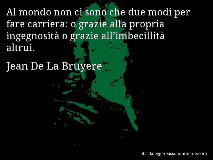 Aforisma di Jean De La Bruyere : Al mondo non ci sono che due modi per fare carriera: o grazie alla propria ingegnosità o grazie all’imbecillità altrui.