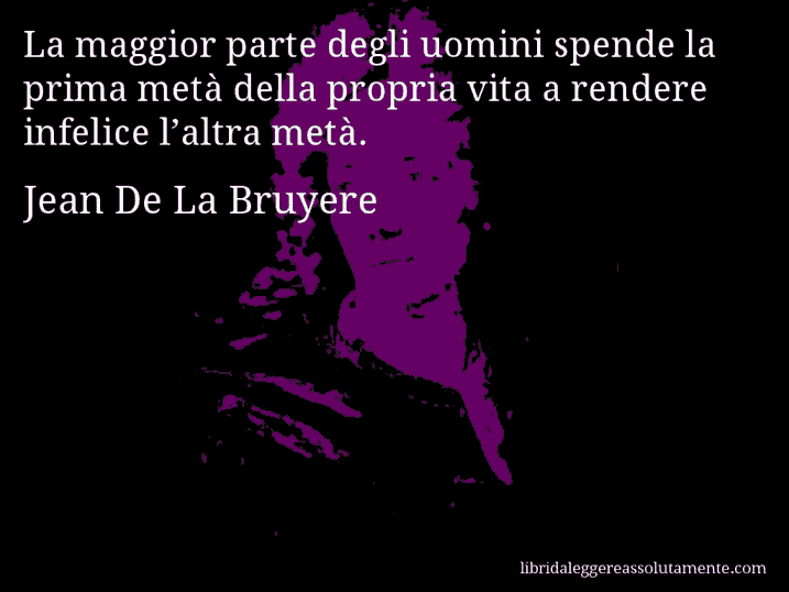 Aforisma di Jean De La Bruyere : La maggior parte degli uomini spende la prima metà della propria vita a rendere infelice l’altra metà.