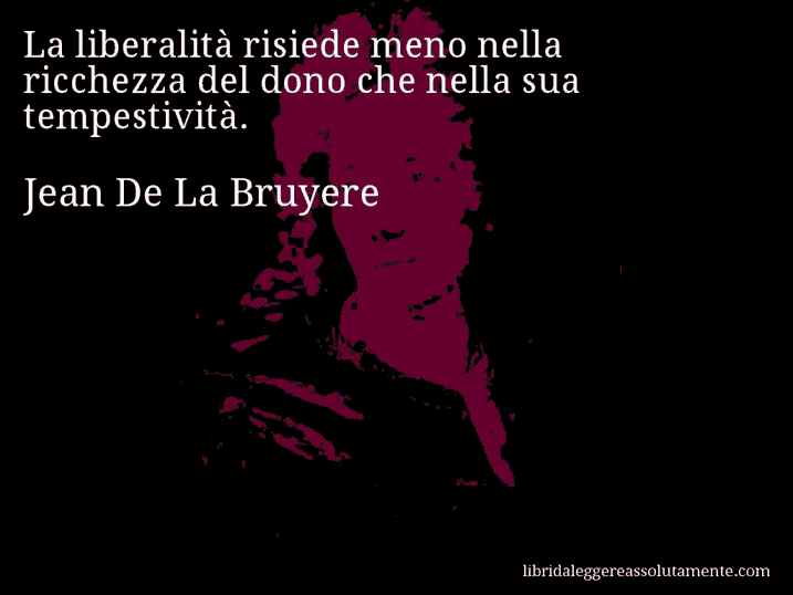 Aforisma di Jean De La Bruyere : La liberalità risiede meno nella ricchezza del dono che nella sua tempestività.