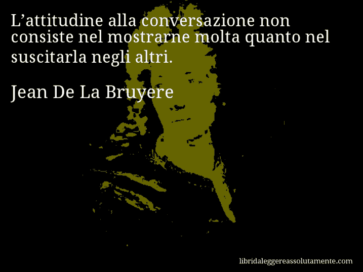 Aforisma di Jean De La Bruyere : L’attitudine alla conversazione non consiste nel mostrarne molta quanto nel suscitarla negli altri.