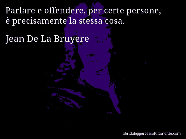 Aforisma di Jean De La Bruyere : Parlare e offendere, per certe persone, è precisamente la stessa cosa.