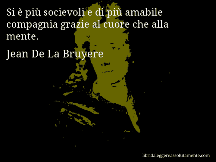 Aforisma di Jean De La Bruyere : Si è più socievoli e di più amabile compagnia grazie al cuore che alla mente.