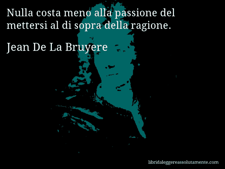 Aforisma di Jean De La Bruyere : Nulla costa meno alla passione del mettersi al di sopra della ragione.