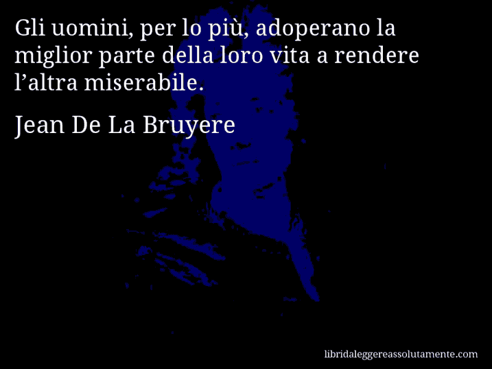 Aforisma di Jean De La Bruyere : Gli uomini, per lo più, adoperano la miglior parte della loro vita a rendere l’altra miserabile.