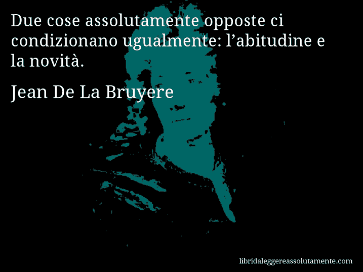 Aforisma di Jean De La Bruyere : Due cose assolutamente opposte ci condizionano ugualmente: l’abitudine e la novità.