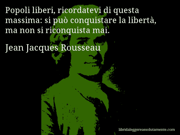 Aforisma di Jean Jacques Rousseau : Popoli liberi, ricordatevi di questa massima: si può conquistare la libertà, ma non si riconquista mai.