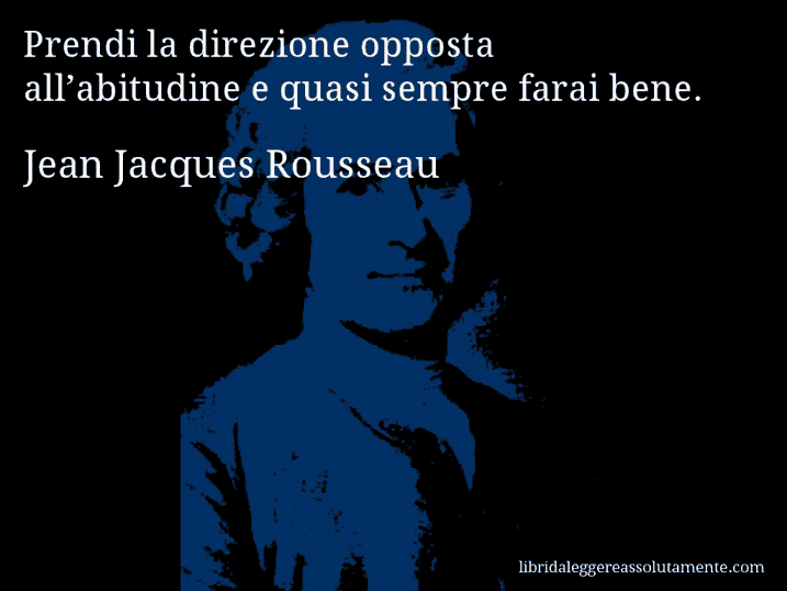 Aforisma di Jean Jacques Rousseau : Prendi la direzione opposta all’abitudine e quasi sempre farai bene.