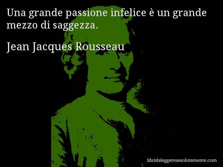 Aforisma di Jean Jacques Rousseau : Una grande passione infelice è un grande mezzo di saggezza.